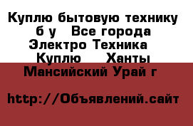 Куплю бытовую технику б/у - Все города Электро-Техника » Куплю   . Ханты-Мансийский,Урай г.